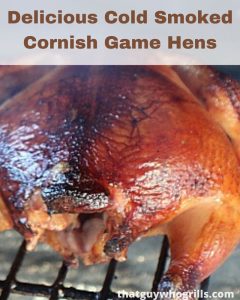 Part of the secret of Cold Smoked Cornish Game Hens is in the brine, that helps to flavor the hens. Finish grilling them on the grill for an amazing flavor!